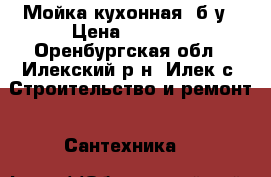 Мойка кухонная, б/у › Цена ­ 1 000 - Оренбургская обл., Илекский р-н, Илек с. Строительство и ремонт » Сантехника   